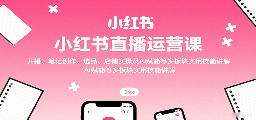 小红书直播运营课：开播、笔记创作、选品、店铺实操及 AI 赋能等多板块实用技能讲解-qingclm