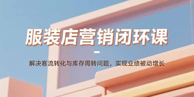 服装店营销闭环课：解决客流转化与库存周转问题。实现业绩被动增长-qingclm
