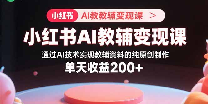 小红书AI教辅变现课，通过AI技术实现教辅资料的纯原创制作  单天收益200+-qingclm