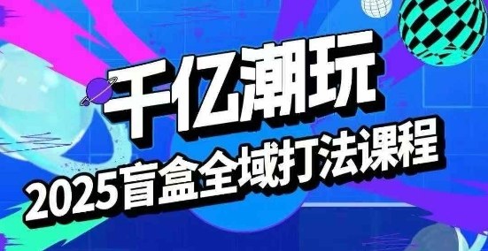2025盲盒全域全套打法课，盲盒起号、选品、话术、私域等-qingclm