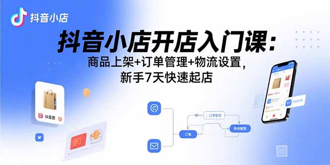 抖音小店开店入门课：商品上架+订单管理+物流设置，新手7天快速起店-qingclm