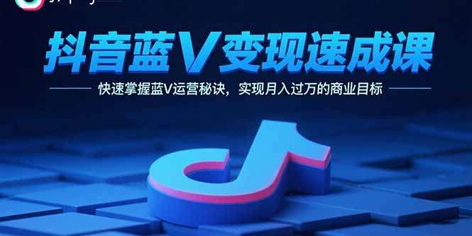 抖音蓝V变现速成课，快速掌握蓝V运营秘诀，实现月入过万的商业目标-qingclm