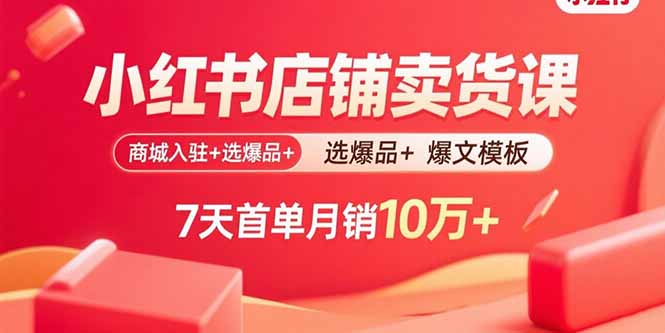 小红书店铺卖货课：商城入驻+选爆品+爆文模板，7天首单月销10万+-qingclm