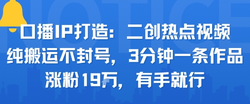 口播IP打造：二创热点视频，纯搬运不封号，3分钟一条作品，涨粉19w，有手就行-qingclm