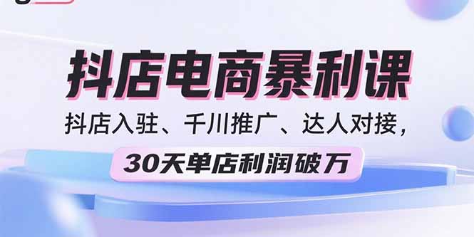 2025抖店电商暴利课，抖店入驻、千川推广、达人对接，30天单店利润破万-qingclm