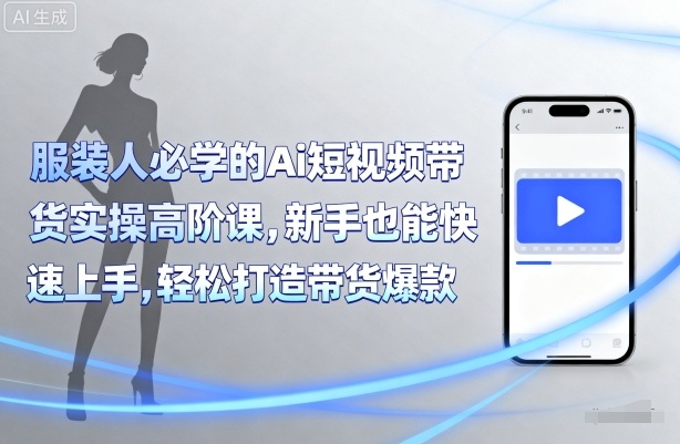 服装人必学的Ai短视频带货实操高阶课，新手也能快速上手，轻松打造带货爆款-qingclm