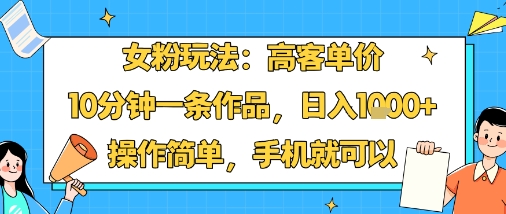 女粉玩法：高客单价，10分钟一条作品，日入1k+操作简单，手机就可以-qingclm