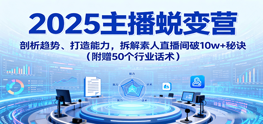 2025主播蜕变营：剖析趋势、打造能力，拆解素人直播间破10w+秘诀(附赠50个行业话术)-qingclm