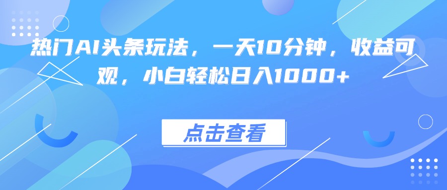 热门AI头条玩法，一天10分钟，收益可观，小白轻松日入1000+-qingclm