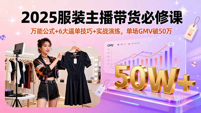 2025服装主播带货必修课，万能公式+6大逼单技巧+实战演练，单场GMV破50万-qingclm
