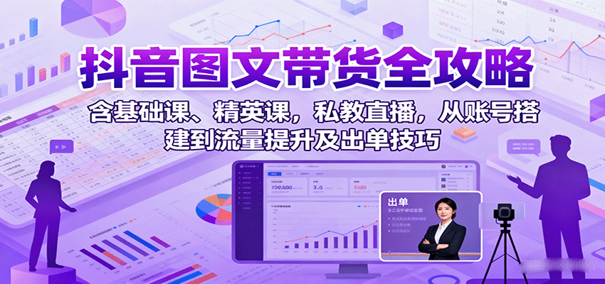 抖音图文带货全攻略：含基础课、精英课，私教直播，从账号搭建到流量提升及出单技巧-qingclm