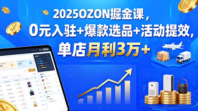 2025OZON掘金课，0元入驻+爆款选品+活动提效，单店月利3万+-qingclm