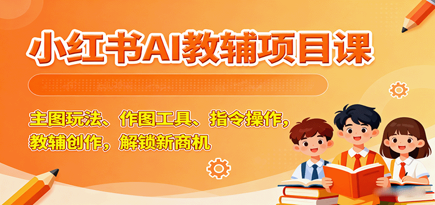小红书AI教辅项目课，主图玩法、作图工具、指令操作，教辅创作，解锁新商机-qingclm