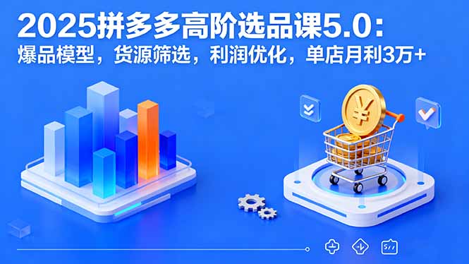 2025拼多多高阶选品课5.0：爆品模型，货源筛选，利润优化，单店月利3万+-qingclm