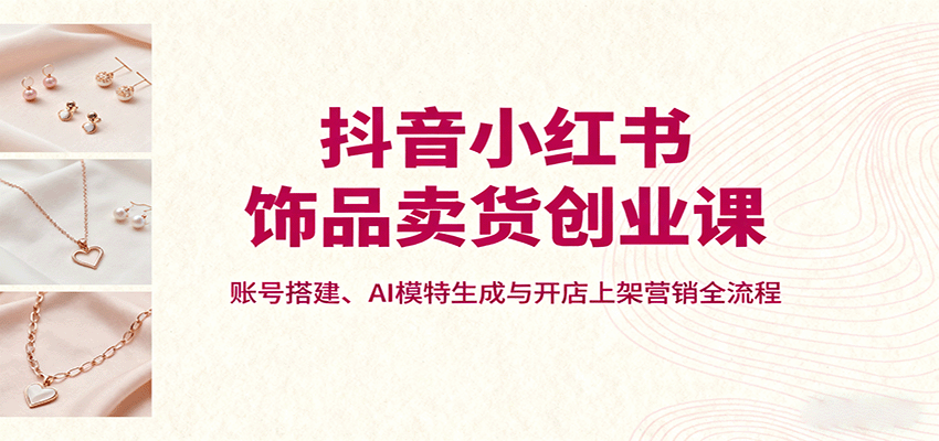 抖音小红书饰品卖货创业课，账号搭建、AI模特生成与开店上架营销全流程-qingclm