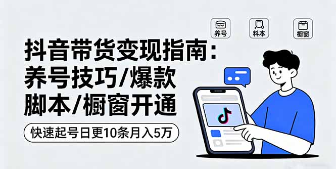 抖音带货变现指南：养号技巧/爆款脚本/橱窗开通，快速起号日更10条月入5万-qingclm