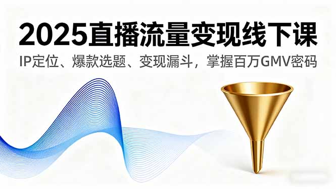 2025直播流量变现线下课，IP定位、爆款选题、变现漏斗，掌握百万GMV密码-qingclm