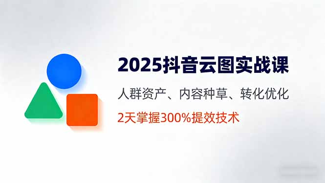 2025抖音云图实战课，人群资产、内容种草、转化优化，2天掌握300%提效技术-qingclm