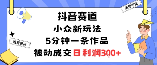 抖音赛道：小众新玩法，5分钟一条作品，被动成交，日利润3张-qingclm